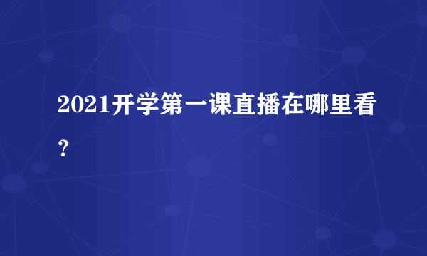 2021开学第一课直播在哪里看？