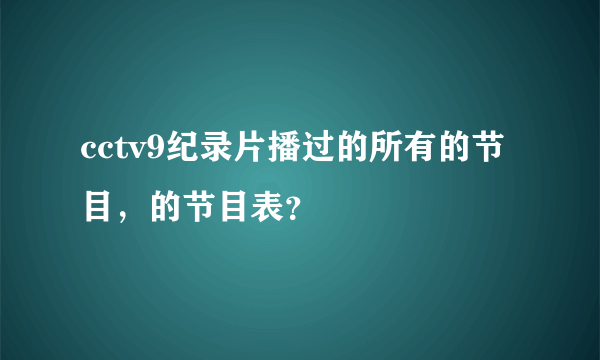 cctv9纪录片播过的所有的节目，的节目表？