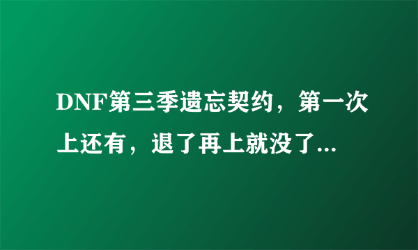 DNF第三季遗忘契约，第一次上还有，退了再上就没了咋弄的吗~~我这技能点乱加的啊~~~