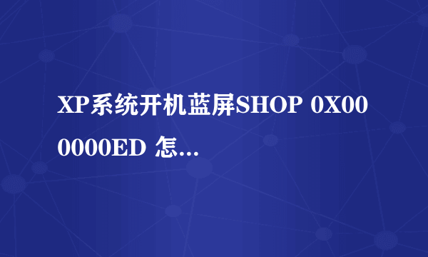 XP系统开机蓝屏SHOP 0X000000ED 怎么处理啊,急急