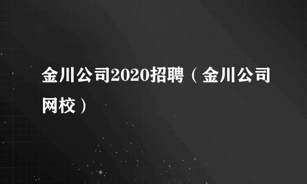 金川公司2020招聘（金川公司网校）