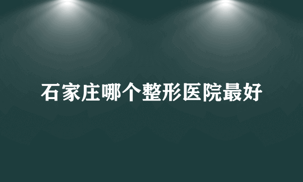 石家庄哪个整形医院最好