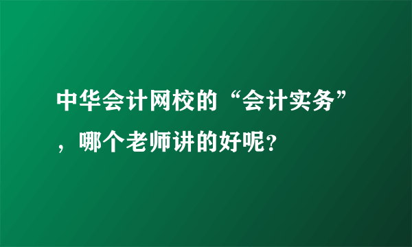 中华会计网校的“会计实务”，哪个老师讲的好呢？