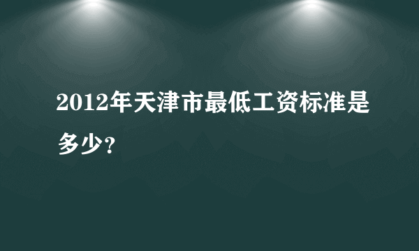 2012年天津市最低工资标准是多少？