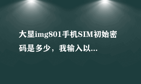 大显img801手机SIM初始密码是多少，我输入以前的SIM密码怎么没作用？我用的是老手机卡。