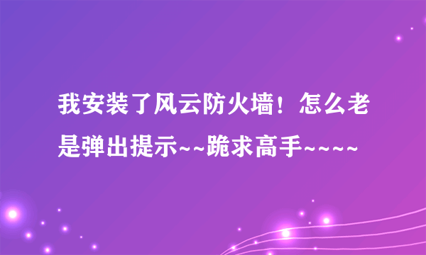 我安装了风云防火墙！怎么老是弹出提示~~跪求高手~~~~