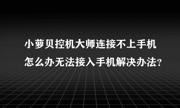 小萝贝控机大师连接不上手机怎么办无法接入手机解决办法？