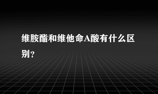 维胺酯和维他命A酸有什么区别？