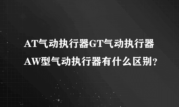 AT气动执行器GT气动执行器AW型气动执行器有什么区别？