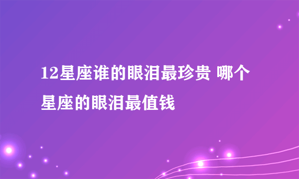 12星座谁的眼泪最珍贵 哪个星座的眼泪最值钱