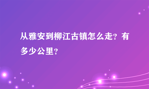 从雅安到柳江古镇怎么走？有多少公里？