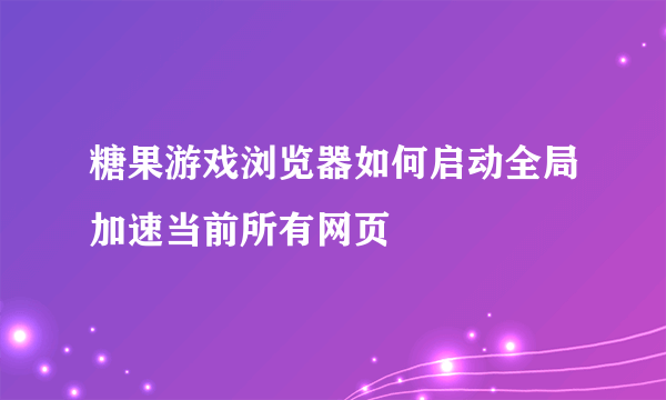 糖果游戏浏览器如何启动全局加速当前所有网页