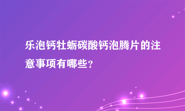 乐泡钙牡蛎碳酸钙泡腾片的注意事项有哪些？