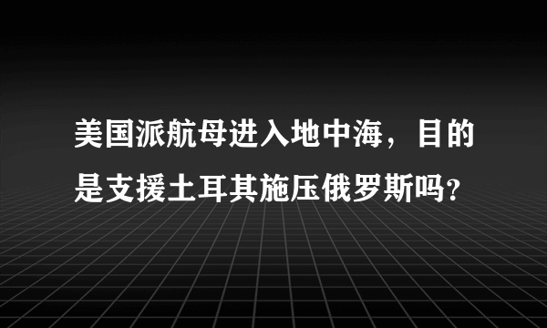 美国派航母进入地中海，目的是支援土耳其施压俄罗斯吗？