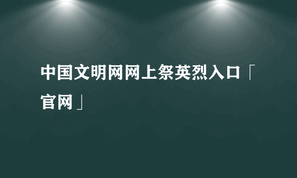 中国文明网网上祭英烈入口「官网」