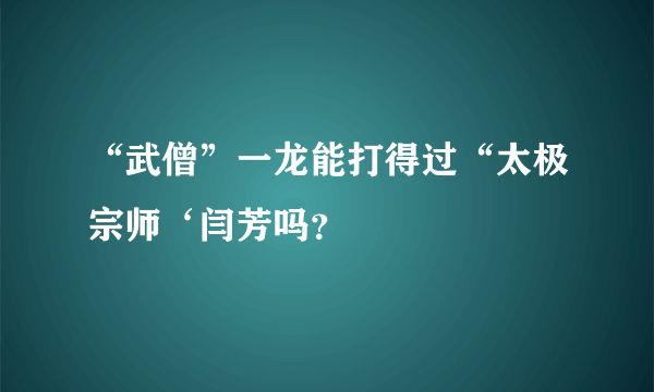 “武僧”一龙能打得过“太极宗师‘闫芳吗？