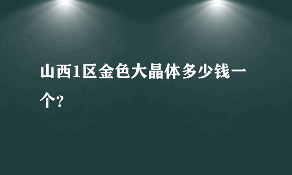 山西1区金色大晶体多少钱一个？