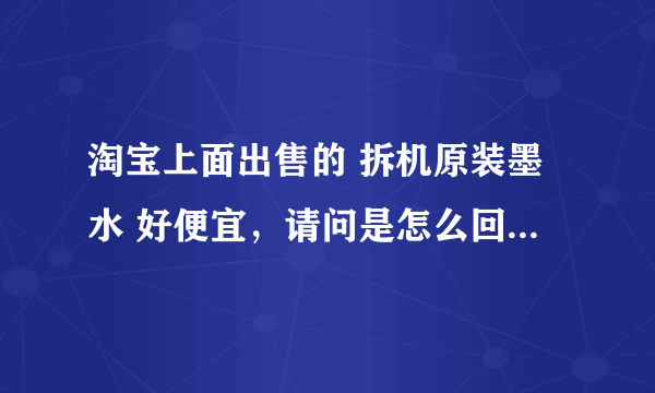 淘宝上面出售的 拆机原装墨水 好便宜，请问是怎么回事？ 爱普生的原装墨水需要30多70ml，