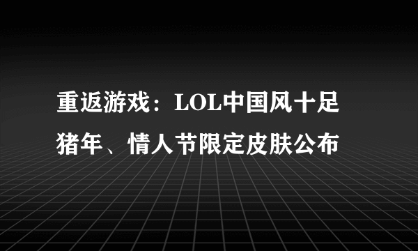 重返游戏：LOL中国风十足 猪年、情人节限定皮肤公布