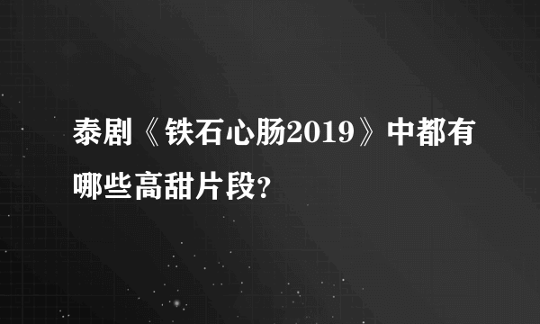 泰剧《铁石心肠2019》中都有哪些高甜片段？