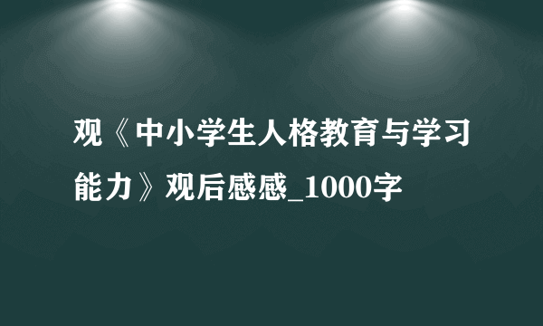 观《中小学生人格教育与学习能力》观后感感_1000字