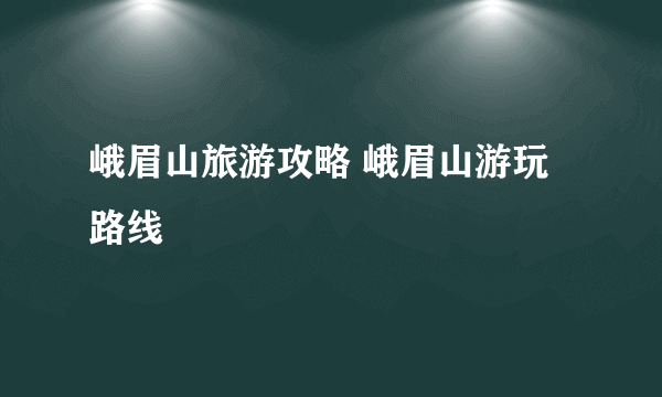 峨眉山旅游攻略 峨眉山游玩路线