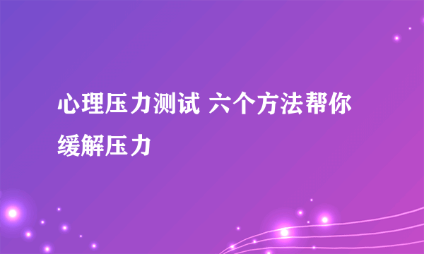 心理压力测试 六个方法帮你缓解压力