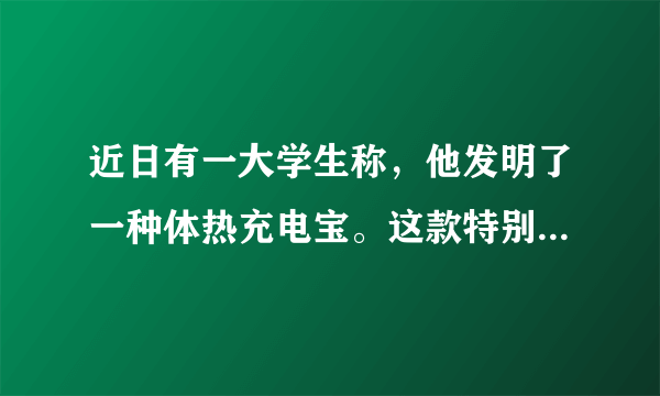 近日有一大学生称，他发明了一种体热充电宝。这款特别的充电宝不同于传统的交流电充电宝，它无需插电，握在手里就能利用人体散发的体表温度，通过热能转化为电能，对充电宝进行充电，而其工作效率仅用两个小时就能充满一部普通的智能手机。然而有科学家指出，这个发明不具有任何实用价值。 以下哪项如果为真，最能支持科学家的观点（）