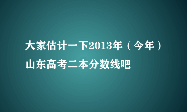 大家估计一下2013年（今年）山东高考二本分数线吧