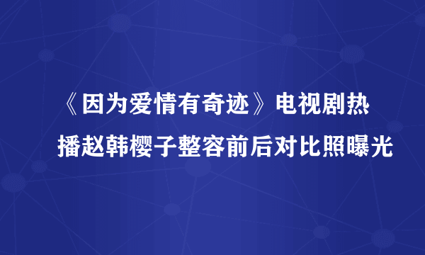 《因为爱情有奇迹》电视剧热播赵韩樱子整容前后对比照曝光