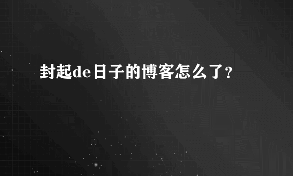 封起de日子的博客怎么了？