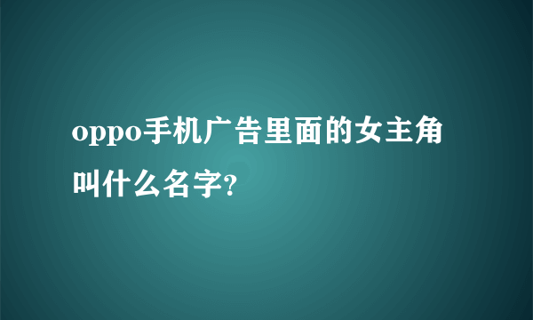 oppo手机广告里面的女主角叫什么名字？