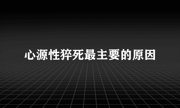 心源性猝死最主要的原因