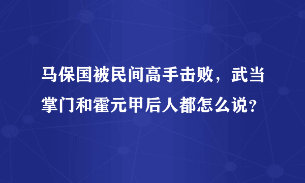 马保国被民间高手击败，武当掌门和霍元甲后人都怎么说？