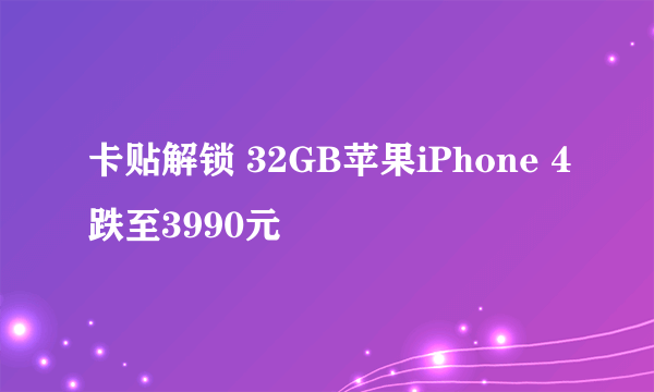 卡贴解锁 32GB苹果iPhone 4跌至3990元