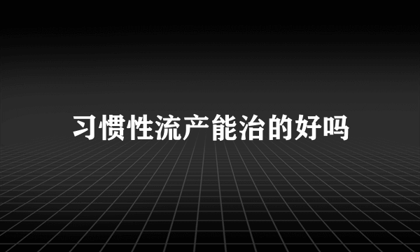 习惯性流产能治的好吗