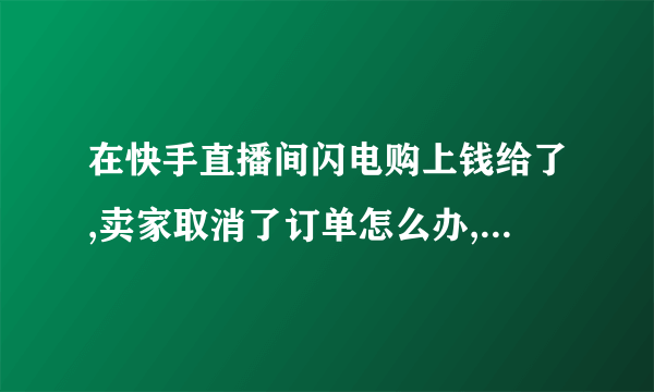 在快手直播间闪电购上钱给了,卖家取消了订单怎么办,钱是不是要不回来了？