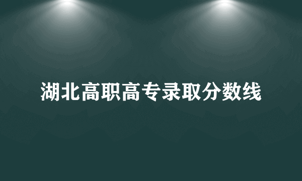 湖北高职高专录取分数线