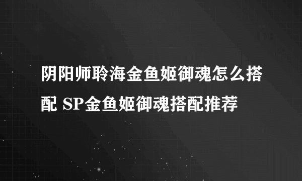 阴阳师聆海金鱼姬御魂怎么搭配 SP金鱼姬御魂搭配推荐