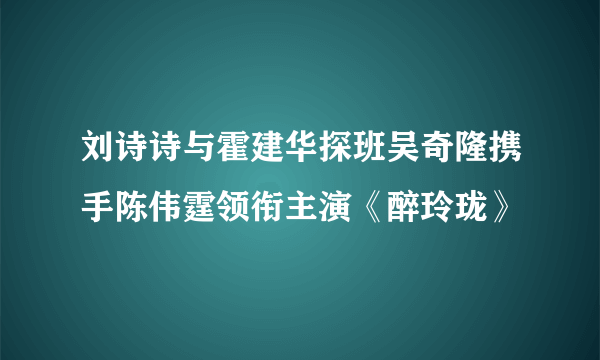 刘诗诗与霍建华探班吴奇隆携手陈伟霆领衔主演《醉玲珑》