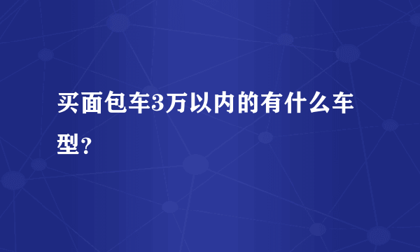 买面包车3万以内的有什么车型？