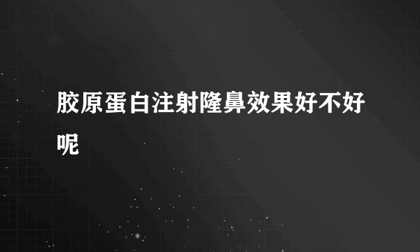 胶原蛋白注射隆鼻效果好不好呢