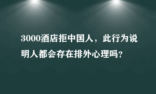 3000酒店拒中国人，此行为说明人都会存在排外心理吗？