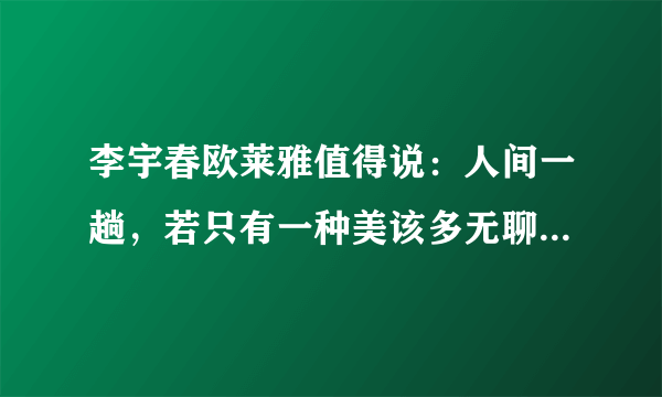 李宇春欧莱雅值得说：人间一趟，若只有一种美该多无聊_飞外网