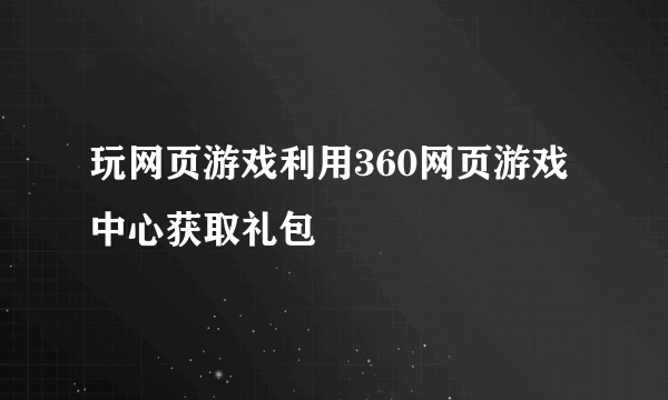 玩网页游戏利用360网页游戏中心获取礼包