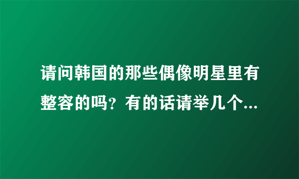 请问韩国的那些偶像明星里有整容的吗？有的话请举几个例子！（男艺人）帮帮忙啊！急！！！！！！！！