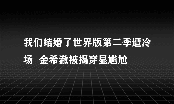 我们结婚了世界版第二季遭冷场  金希澈被揭穿显尴尬