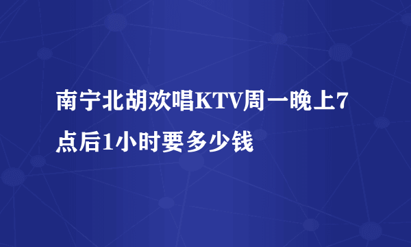 南宁北胡欢唱KTV周一晚上7点后1小时要多少钱