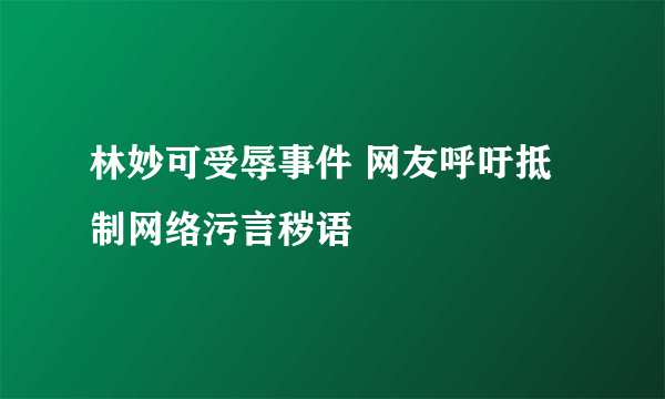 林妙可受辱事件 网友呼吁抵制网络污言秽语