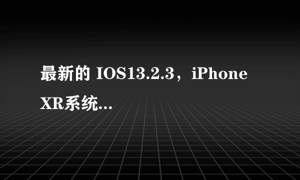 最新的 IOS13.2.3，iPhone XR系统要不要升级？为何？